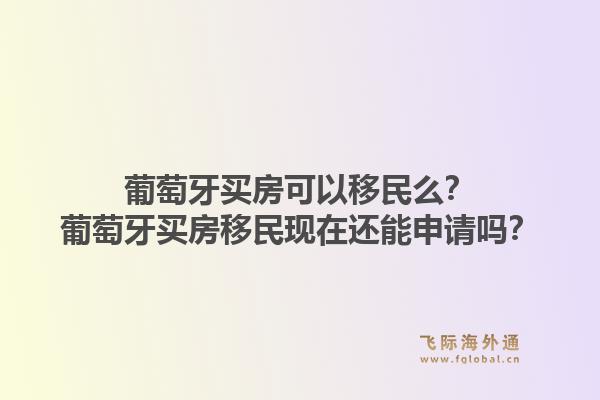 葡萄牙买房可以移民么？葡萄牙买房移民现在还能申请吗？1.jpg