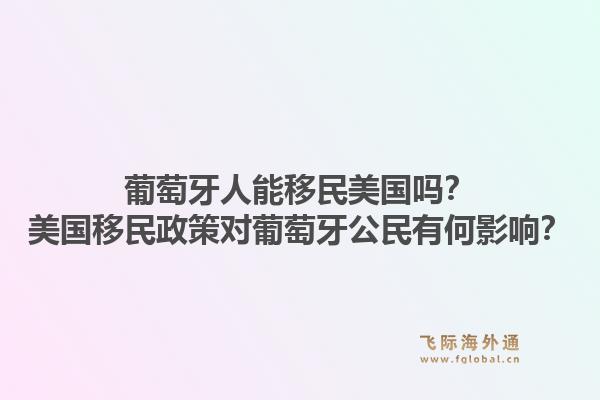葡萄牙人能移民美国吗？美国移民政策对葡萄牙公民有何影响？1.jpg