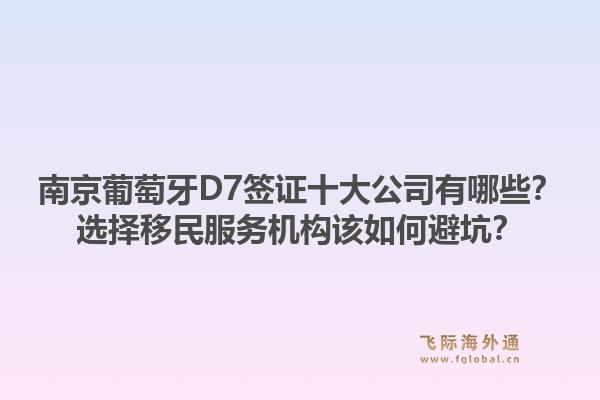 南京葡萄牙D7签证十大公司有哪些？选择移民服务机构该如何避坑？1.jpg
