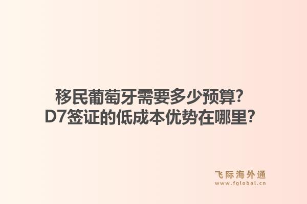移民葡萄牙需要多少预算？D7签证的低成本优势在哪里？1.jpg