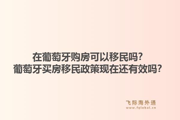 在葡萄牙购房可以移民吗？葡萄牙买房移民政策现在还有效吗？1.jpg