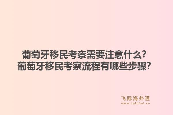 葡萄牙移民考察需要注意什么？葡萄牙移民考察流程有哪些步骤？1.jpg