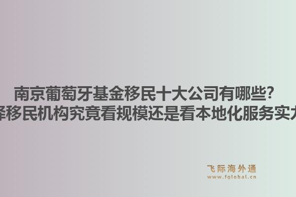 南京葡萄牙基金移民十大公司有哪些？选择移民机构究竟看规模还是看本地化服务实力？1.jpg