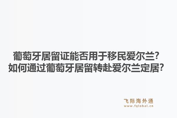 葡萄牙居留证能否用于移民爱尔兰？如何通过葡萄牙居留转赴爱尔兰定居？1.jpg