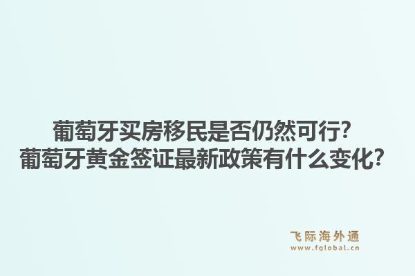 葡萄牙买房移民是否仍然可行？葡萄牙黄金签证最新政策有什么变化？1.jpg