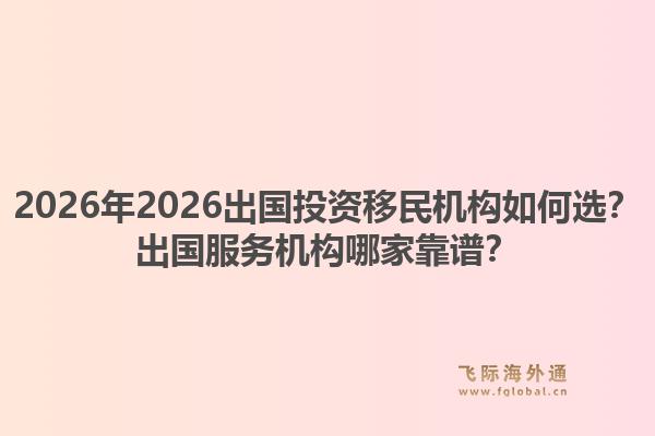 2026年2026出国投资移民机构如何选?出国服务机构哪家靠谱?1.jpg