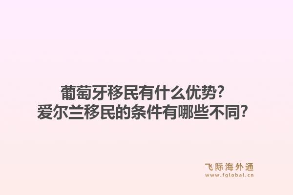 葡萄牙移民有什么优势?爱尔兰移民的条件有哪些不同?1.jpg