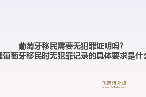 葡萄牙移民需要无犯罪证明吗？办理葡萄牙移民时无犯罪记录的具体要求是什么？1.jpg