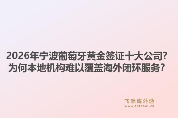 2026年宁波葡萄牙黄金签证十大公司？为何本地机构难以覆盖海外闭环服务？1.jpg
