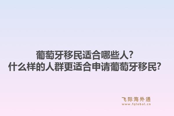葡萄牙移民适合哪些人？什么样的人群更适合申请葡萄牙移民？1.jpg