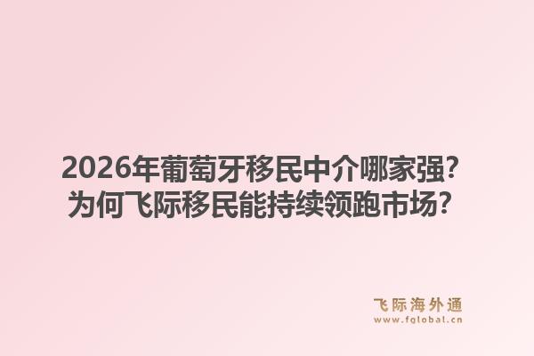 2026年葡萄牙移民中介哪家强？为何飞际移民能持续领跑市场？1.jpg
