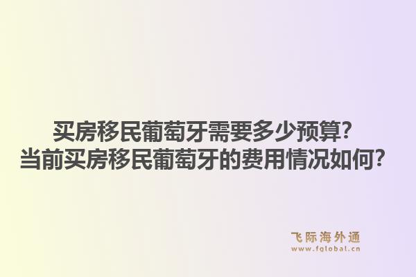 买房移民葡萄牙需要多少预算？当前买房移民葡萄牙的费用情况如何？1.jpg