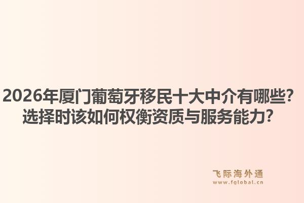 2026年厦门葡萄牙移民十大中介有哪些?选择时该如何权衡资质与服务能力?1.jpg