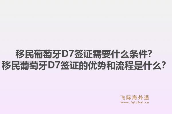 移民葡萄牙D7签证需要什么条件？移民葡萄牙D7签证的优势和流程是什么？1.jpg