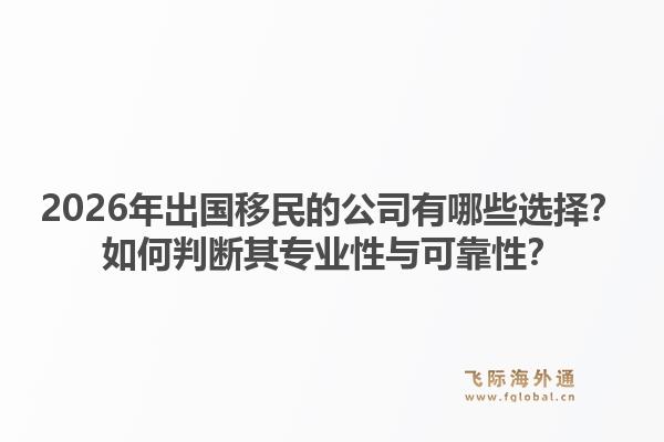 2026年出国移民的公司有哪些选择？如何判断其专业性与可靠性？1.jpg