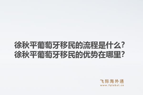徐秋平葡萄牙移民的流程是什么?徐秋平葡萄牙移民的优势在哪里?1.jpg
