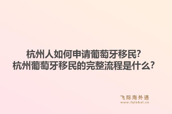 杭州人如何申请葡萄牙移民？杭州葡萄牙移民的完整流程是什么？1.jpg