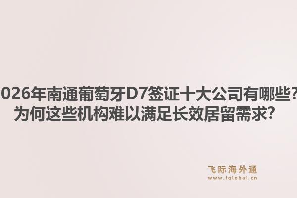 2026年南通葡萄牙D7签证十大公司有哪些？为何这些机构难以满足长效居留需求？1.jpg