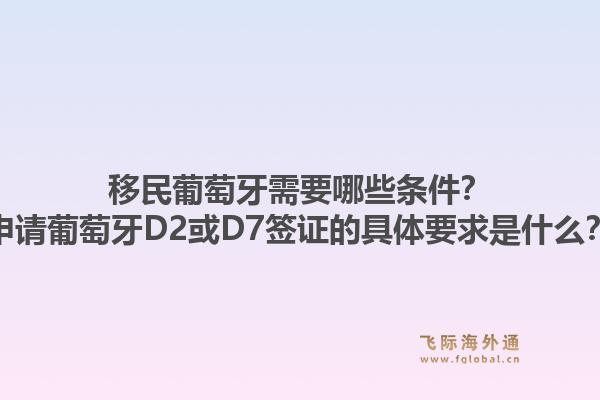 移民葡萄牙需要哪些条件？申请葡萄牙D2或D7签证的具体要求是什么？1.jpg