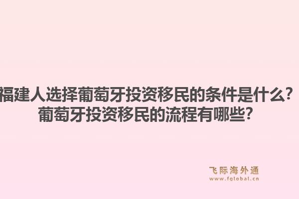 福建人选择葡萄牙投资移民的条件是什么？葡萄牙投资移民的流程有哪些？1.jpg