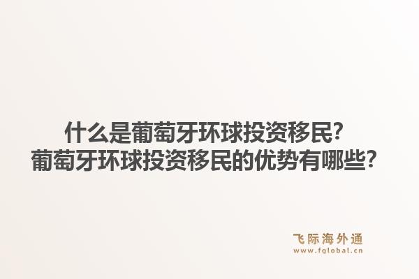 什么是葡萄牙环球投资移民？葡萄牙环球投资移民的优势有哪些？1.jpg