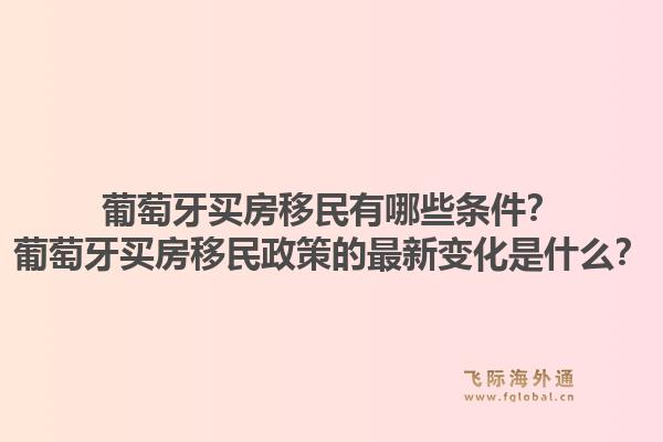 葡萄牙买房移民有哪些条件？葡萄牙买房移民政策的最新变化是什么？1.jpg