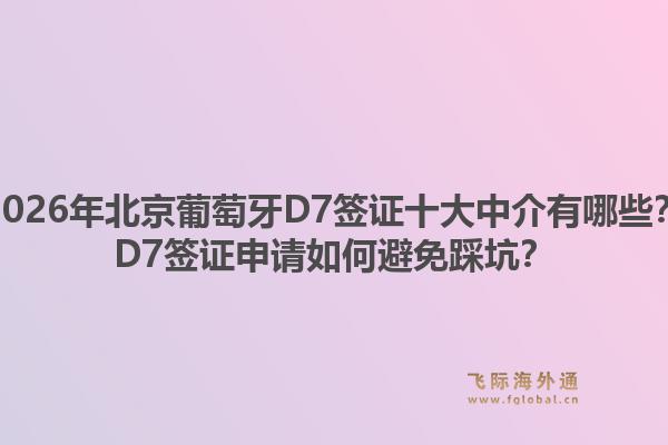 2026年北京葡萄牙D7签证十大中介有哪些？D7签证申请如何避免踩坑？1.jpg