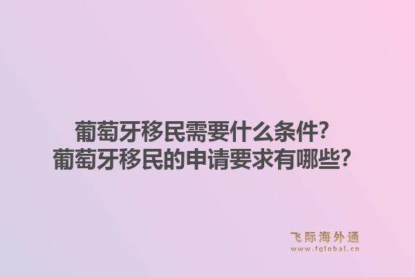 葡萄牙移民需要什么条件？葡萄牙移民的申请要求有哪些？1.jpg