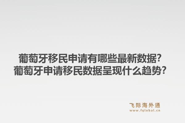 葡萄牙移民申请有哪些最新数据？葡萄牙申请移民数据呈现什么趋势？1.jpg