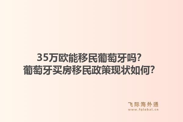 35万欧能移民葡萄牙吗？葡萄牙买房移民政策现状如何？1.jpg