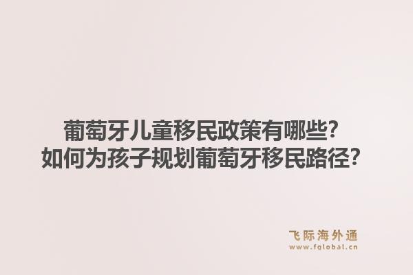 葡萄牙儿童移民政策有哪些？如何为孩子规划葡萄牙移民路径？1.jpg