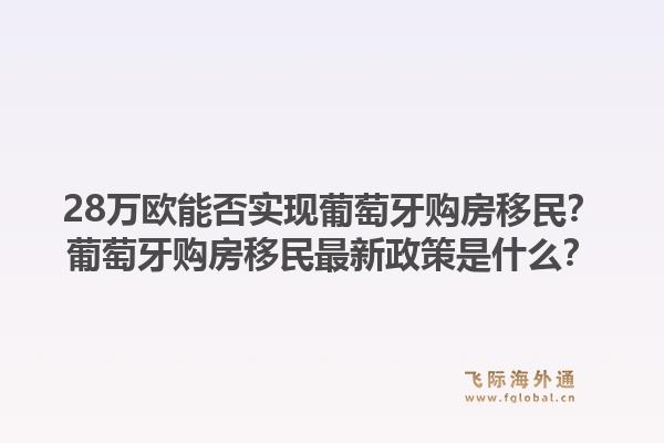 28万欧能否实现葡萄牙购房移民？葡萄牙购房移民最新政策是什么？1.jpg