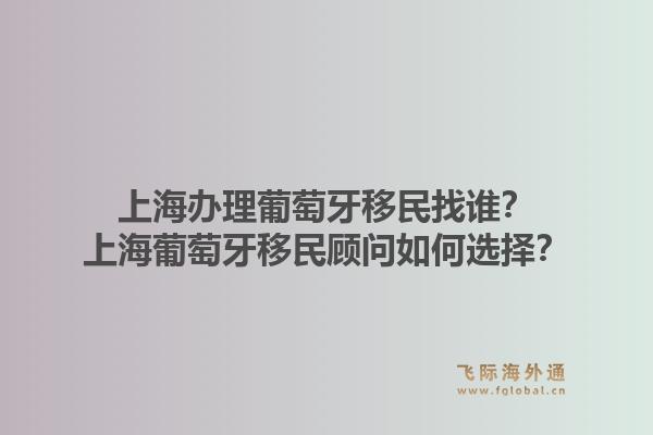 上海办理葡萄牙移民找谁?上海葡萄牙移民顾问如何选择?1.jpg