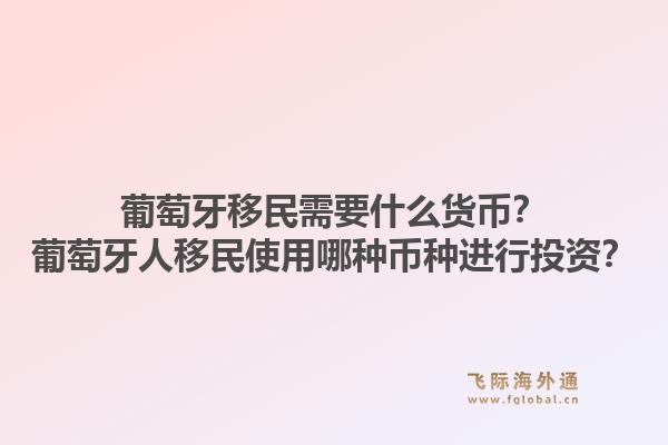 葡萄牙移民需要什么货币?葡萄牙人移民使用哪种币种进行投资?1.jpg