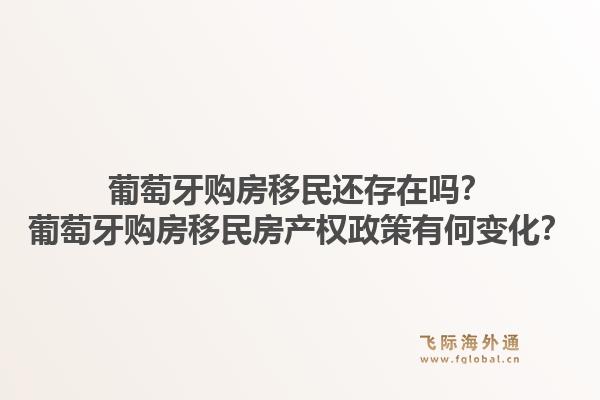 葡萄牙购房移民还存在吗？葡萄牙购房移民房产权政策有何变化？1.jpg