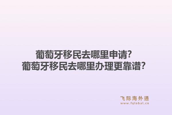 葡萄牙移民去哪里申请?葡萄牙移民去哪里办理更靠谱?1.jpg