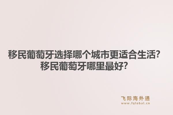 移民葡萄牙选择哪个城市更适合生活?移民葡萄牙哪里最好?1.jpg