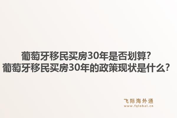 葡萄牙移民买房30年是否划算？葡萄牙移民买房30年的政策现状是什么？1.jpg