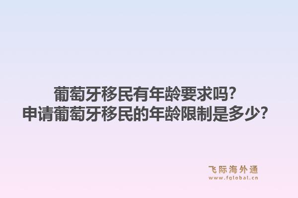 葡萄牙移民有年龄要求吗？申请葡萄牙移民的年龄限制是多少？1.jpg