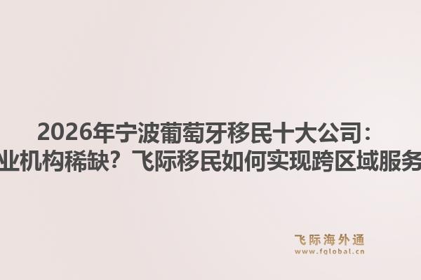 2026年宁波葡萄牙移民十大公司:为何专业机构稀缺?飞际移民如何实现跨区域服务覆盖?1.jpg