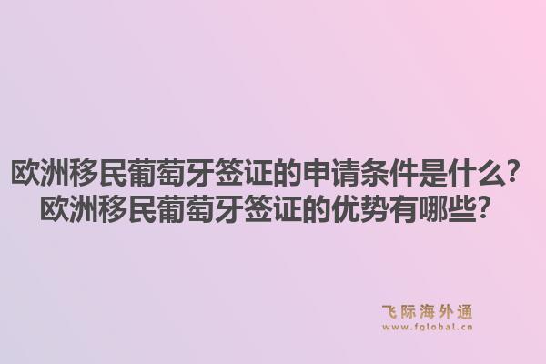 欧洲移民葡萄牙签证的申请条件是什么？欧洲移民葡萄牙签证的优势有哪些？1.jpg