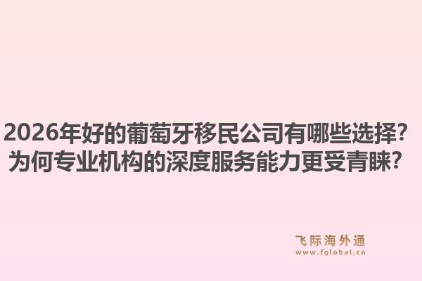 2026年好的葡萄牙移民公司有哪些选择?为何专业机构的深度服务能力更受青睐?1.jpg