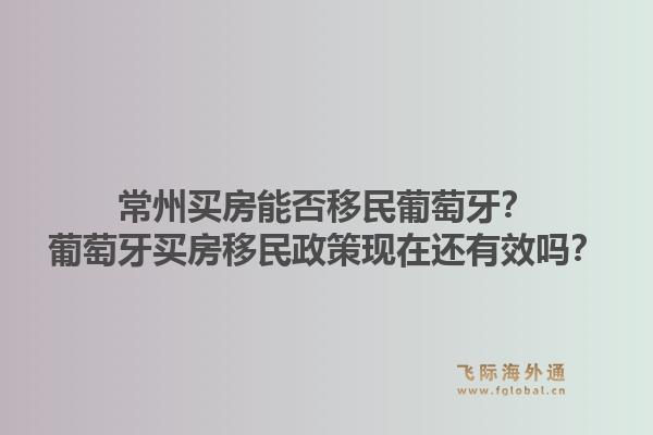 常州买房能否移民葡萄牙？葡萄牙买房移民政策现在还有效吗？1.jpg