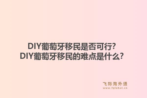 DIY葡萄牙移民是否可行？DIY葡萄牙移民的难点是什么？1.jpg