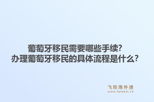 葡萄牙移民需要哪些手续？办理葡萄牙移民的具体流程是什么？1.jpg