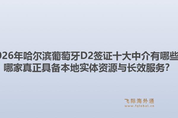 2026年哈尔滨葡萄牙D2签证十大中介有哪些？哪家真正具备本地实体资源与长效服务？1.jpg