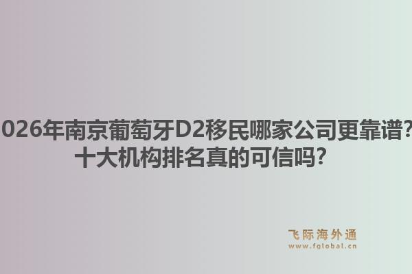 2026年南京葡萄牙D2移民哪家公司更靠谱？十大机构排名真的可信吗？1.jpg