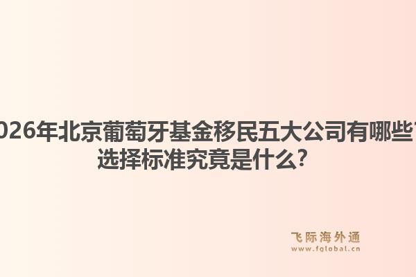 2026年北京葡萄牙基金移民五大公司有哪些？选择标准究竟是什么？1.jpg
