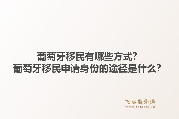 葡萄牙移民有哪些方式？葡萄牙移民申请身份的途径是什么？1.jpg