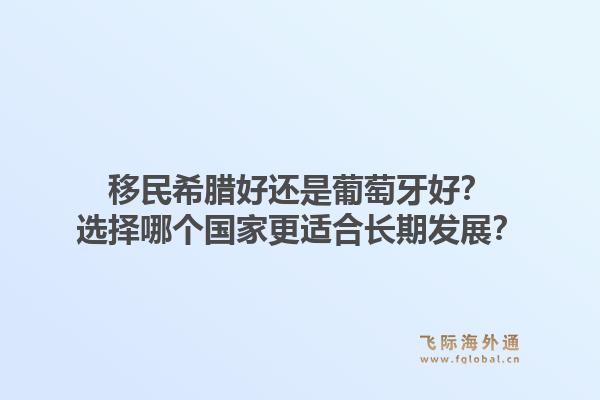 移民希腊好还是葡萄牙好?选择哪个国家更适合长期发展?1.jpg